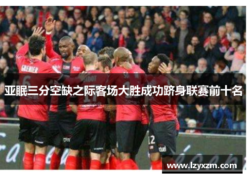 亚眠三分空缺之际客场大胜成功跻身联赛前十名