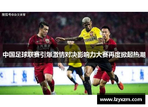 中国足球联赛引爆激情对决影响力大赛再度掀起热潮