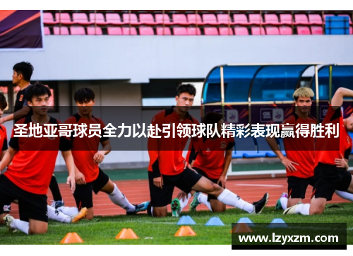 圣地亚哥球员全力以赴引领球队精彩表现赢得胜利