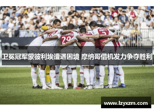 卫冕冠军蒙彼利埃遭遇困境 摩纳哥借机发力争夺胜利