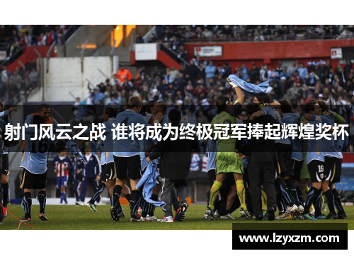 射门风云之战 谁将成为终极冠军捧起辉煌奖杯