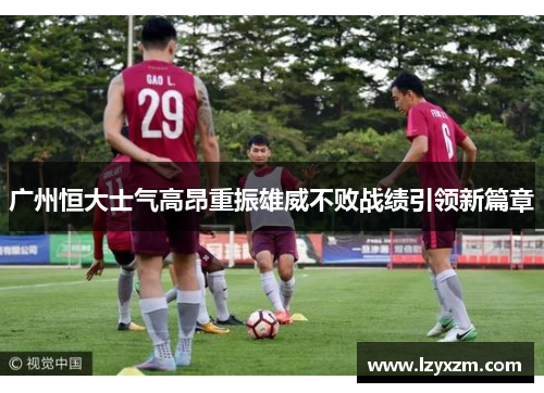 广州恒大士气高昂重振雄威不败战绩引领新篇章