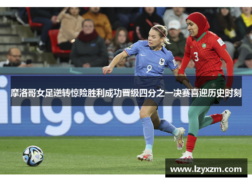 摩洛哥女足逆转惊险胜利成功晋级四分之一决赛喜迎历史时刻