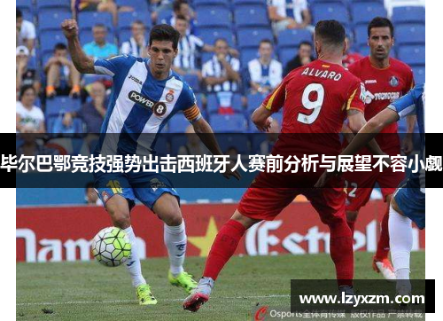 毕尔巴鄂竞技强势出击西班牙人赛前分析与展望不容小觑