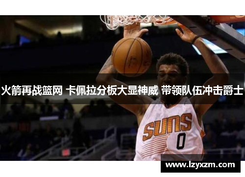 火箭再战篮网 卡佩拉分板大显神威 带领队伍冲击爵士