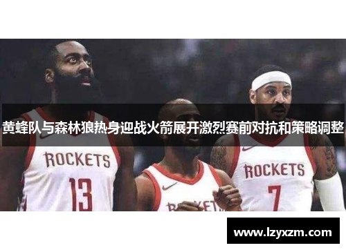 黄蜂队与森林狼热身迎战火箭展开激烈赛前对抗和策略调整