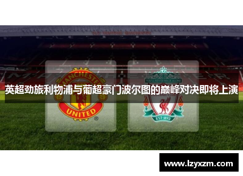 英超劲旅利物浦与葡超豪门波尔图的巅峰对决即将上演