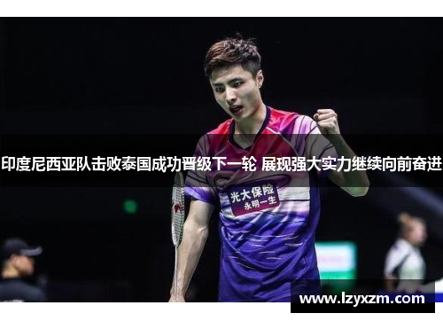 印度尼西亚队击败泰国成功晋级下一轮 展现强大实力继续向前奋进