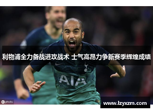 利物浦全力备战进攻战术 士气高昂力争新赛季辉煌成绩